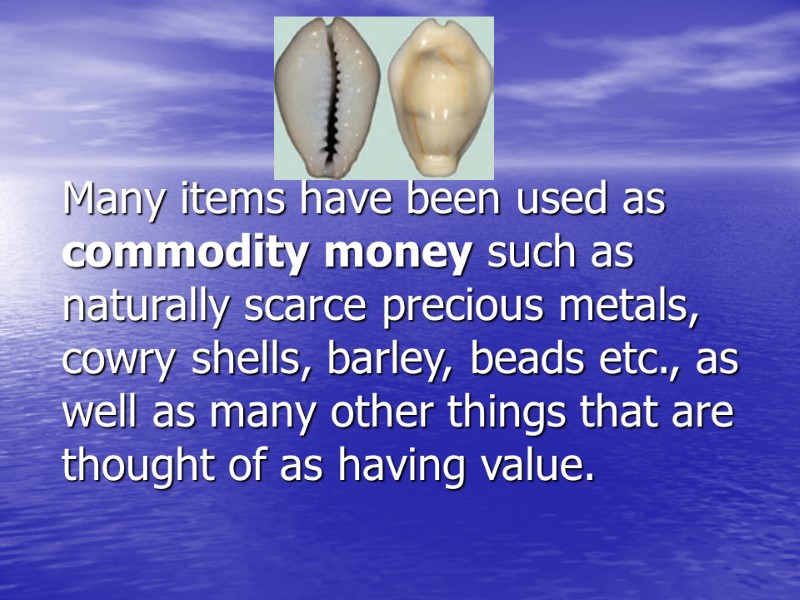 Many items have been used as commodity money such as naturally scarce precious metals,